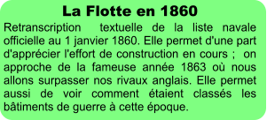 La Flotte en 1860  Retranscription  textuelle de la liste navale officielle au 1 janvier 1860. Elle permet d'une part d'apprécier l'effort de construction en cours ;  on approche de la fameuse année 1863 où nous allons surpasser nos rivaux anglais. Elle permet aussi de voir comment étaient classés les bâtiments de guerre à cette époque.